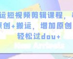 幸运短视频剪辑课程,养号+原创+搬运,增加原创度,轻松过dou+-淘金日记