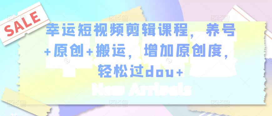 幸运短视频剪辑课程,养号+原创+搬运,增加原创度,轻松过dou+-淘金日记