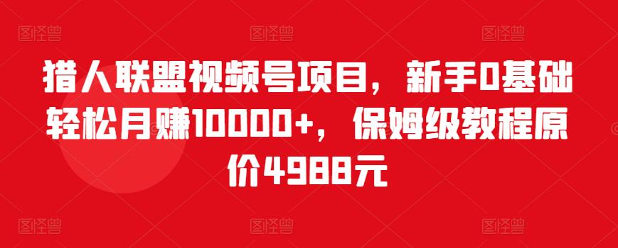 猎人联盟视频号项目,新手0基础轻松月赚10000+,保姆级教程原价4988元-淘金日记