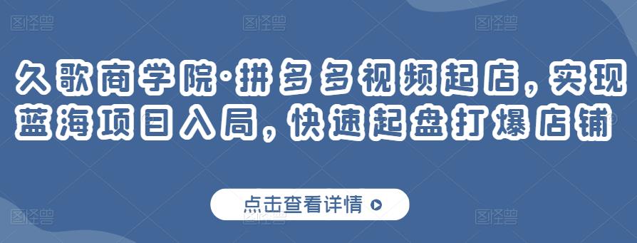 久歌商学院·拼多多视频起店,实现蓝海项目入局,快速起盘打爆店铺-淘金日记