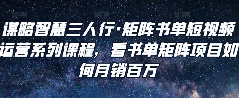 谋略智慧三人行·矩阵书单短视频运营系列课程,看书单矩阵项目如何月销百万-淘金日记