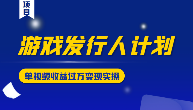 游戏发行人计划变现实操项目，单视频收益过万（34节视频课）-淘金日记