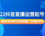 2022抖音直播运营起号宝典：解决从0到1运营难题（价值499元）-淘金日记