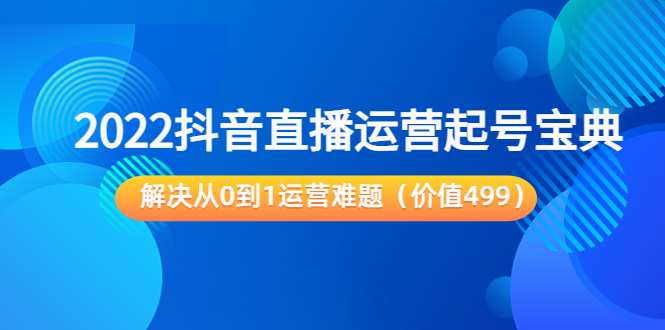 2022抖音直播运营起号宝典：解决从0到1运营难题（价值499元）-淘金日记