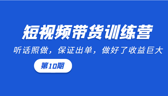 短视频带货训练营:听话照做,保证出单,做好了收益巨大(第10期)-淘金日记