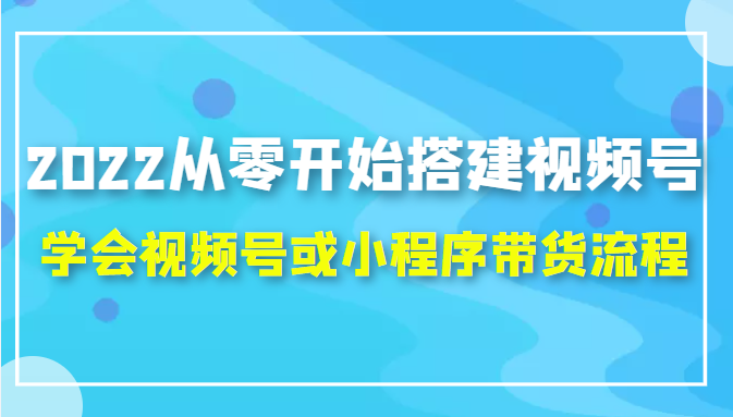 2022从零开始搭建视频号,学会视频号或小程序带货流程（价值599元）-淘金日记