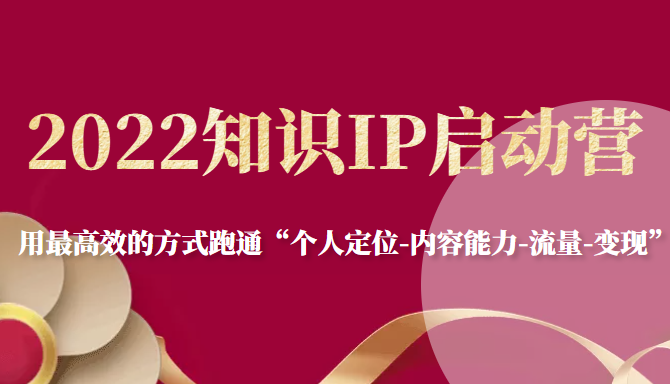 2022知识IP启动营,用最高效的方式跑通“个人定位-内容能力-流量-变现”-淘金日记