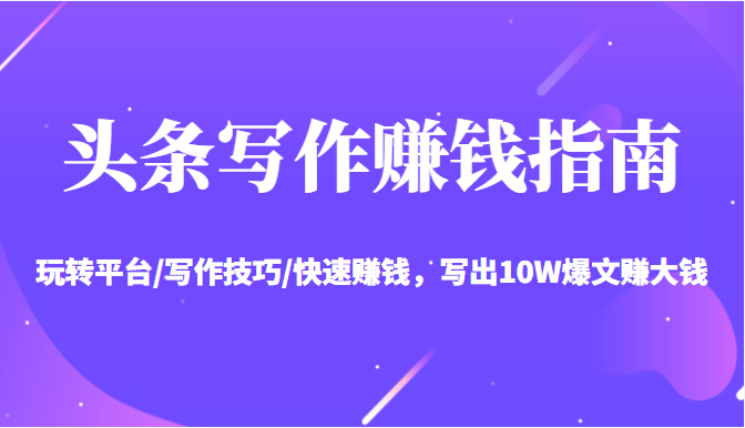 头条写作赚钱指南：玩转平台/写作技巧/快速赚钱，写出10W爆文赚大钱【送资料包】-淘金日记