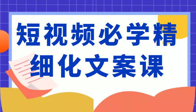 短视频必学精细化文案课,提升你的内容创作能力、升级迭代能力和变现力(价值333元)-淘金日记