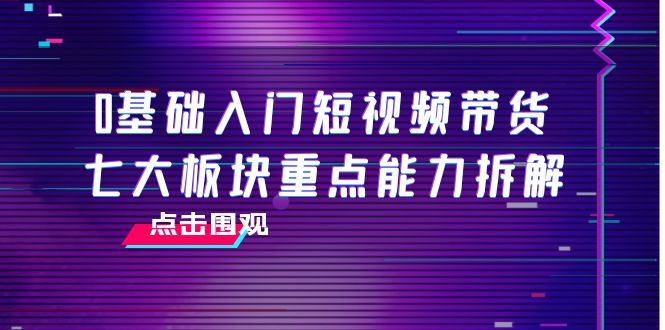 0基础入门短视频带货,七大板块重点能力拆解,7节精品课4小时干货-淘金日记