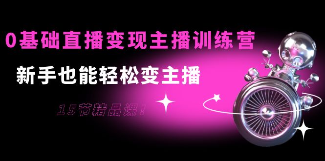 0基础直播变现主播训练营：新手也能轻松变主播，15节精品课-淘金日记