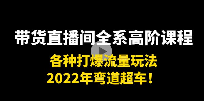 带货直播间全系高阶课程：各种打爆流量玩法，2022年弯道超车！-淘金日记