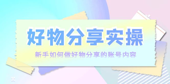 好物分享实操:新手如何做好物分享的账号内容,实操教学-淘金日记