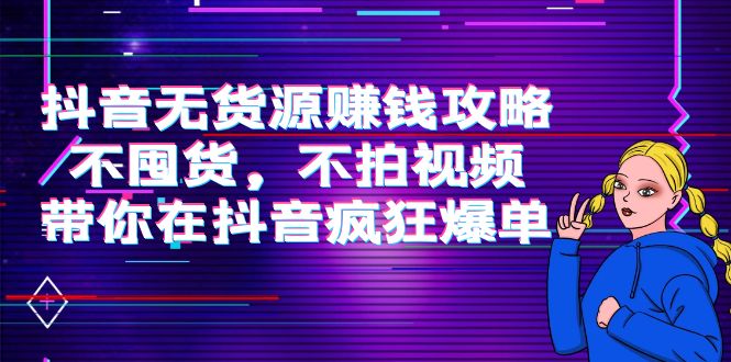 抖音无货源赚钱攻略,不囤货,不拍视频,带你在抖音疯狂爆单-淘金日记