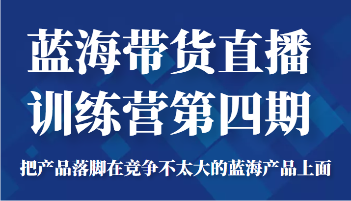 蓝海带货直播训练营第四期，把产品落脚在竞争不太大的蓝海产品上面（价值4980元）-淘金日记