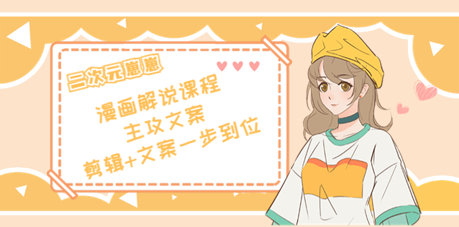 二次元·漫画解说课程——主攻文案，剪辑+文案一步到位（价值599元）-淘金日记