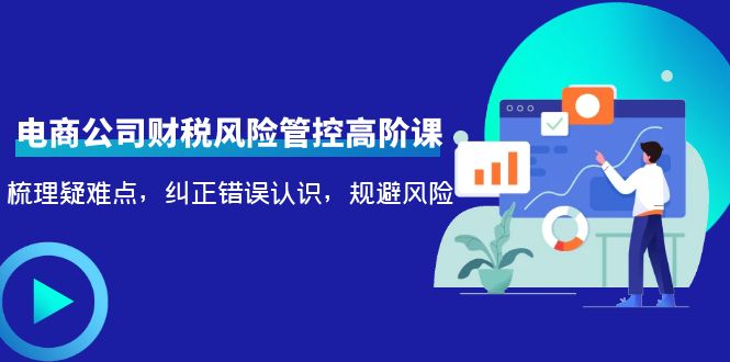 电商公司财税风险管控高阶课，梳理疑难点，纠正错误认识，规避风险-淘金日记