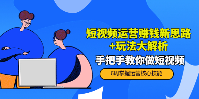 短视频运营赚钱新思路+玩法大解析:手把手教你做短视频【PETER最新更新中】-淘金日记