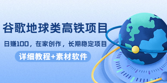 谷歌地球类高铁项目,日赚100,在家创作,长期稳定项目(教程+素材软件)-淘金日记