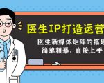 医生IP打造运营课，医生新媒体矩阵的搭建，简单粗暴，直接上手-淘金日记
