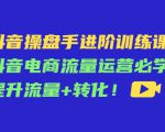 抖音操盘手进阶训练课:抖音电商流量运营必学,提升流量+转化-淘金日记