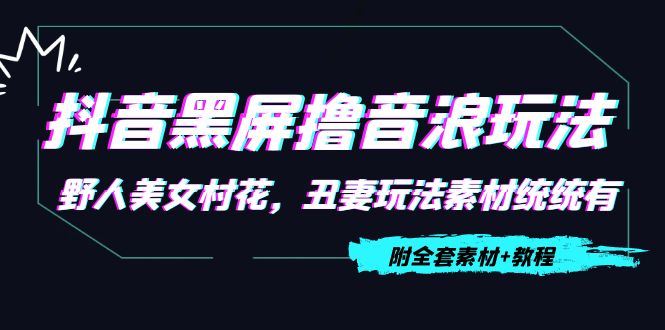 抖音黑屏撸音浪玩法:野人美女村花,丑妻玩法素材统统有【教程+素材】-淘金日记