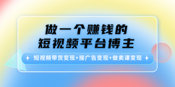 做一个赚钱的短视频平台博主:短视频带货变现+接广告变现+做卖课变现-淘金日记