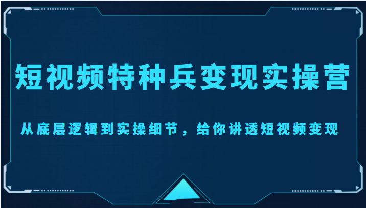 短视频特种兵变现实操营,从底层逻辑到实操细节,给你讲透短视频变现(价值2499元)-淘金日记