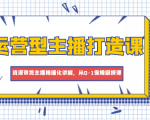 运营型主播打造课,资深带货主播精细化讲解,从0-1保姆级授课-淘金日记