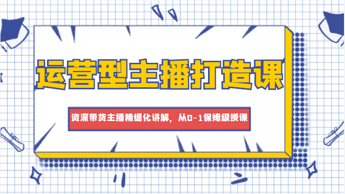 运营型主播打造课,资深带货主播精细化讲解,从0-1保姆级授课-淘金日记