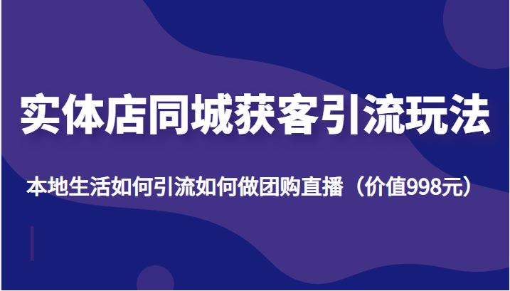 实体店同城获客引流玩法，本地生活如何引流如何做团购直播（价值998元）-淘金日记