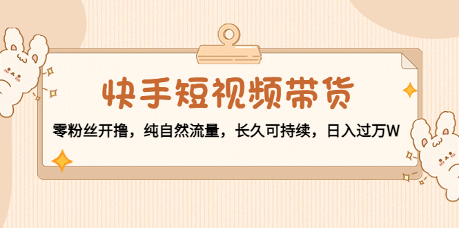 快手短视频带货:零粉丝开撸,纯自然流量,长久可持续,日入过万W-淘金日记