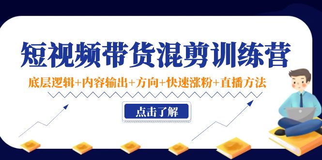 短视频带货混剪训练营:底层逻辑+内容输出+方向+快速涨粉+直播方法-淘金日记