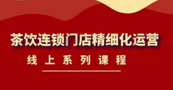 《茶饮连锁门店精细化运营》线上系列课程,茶饮门店经营必备课程(价值458元)-淘金日记
