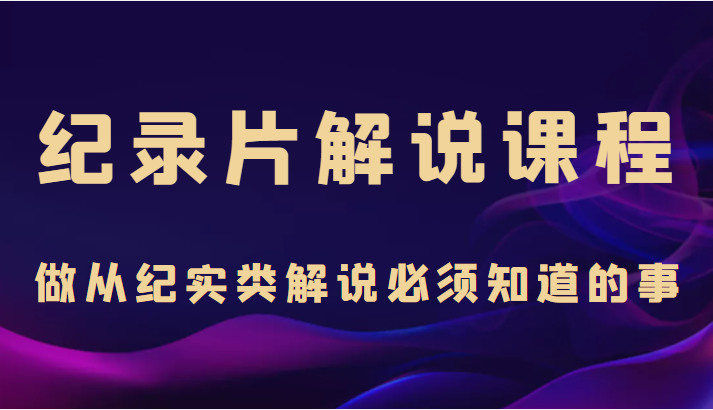 纪录片解说课程,做从纪实类解说必须知道的事(价值499元)-淘金日记