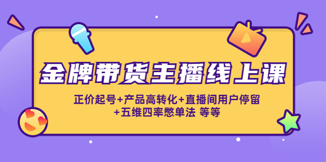 金牌带货主播线上课：正价起号+产品高转化+直播间用户停留+五维四率憋单法-淘金日记