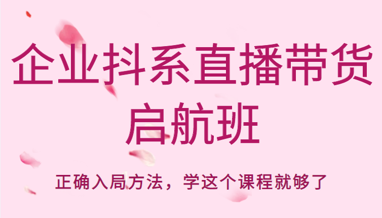 企业抖系直播带货启航班,正确入局方法,学这个课程就够了-淘金日记