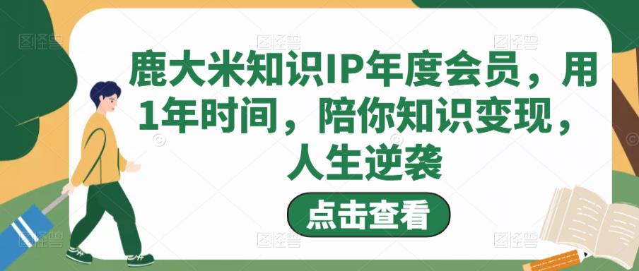 鹿大米知识IP年度会员，用1年时间，陪你知识变现，人生逆袭-淘金日记