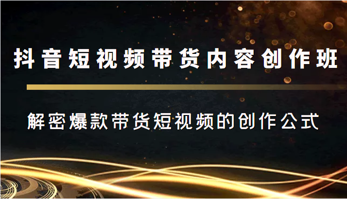抖音短视频带货内容创作班,解密爆款带货短视频的创作公式-淘金日记