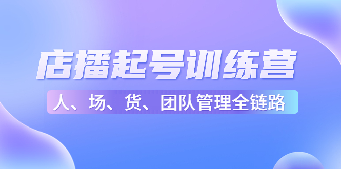 店播起号训练营:帮助更多直播新人快速开启和度过起号阶段(16节)-淘金日记