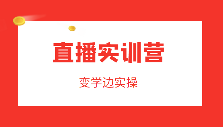 直播实训营,变学边实操,成为运营型主播,拉动直播间人气-淘金日记