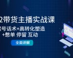 2022带货主播实战课：起号话术+高转化塑造+憋单 停留 互动 全面讲解-淘金日记