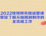 2022短视频实操运营课:帮你了解从拍摄到制作的全流程工作-淘金日记