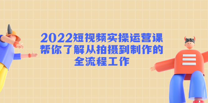 2022短视频实操运营课:帮你了解从拍摄到制作的全流程工作-淘金日记