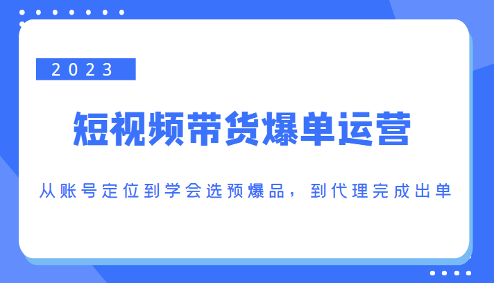 2023短视频带货爆单运营,从账号定位到学会选预爆品,到代理完成出单(价值1250元)-淘金日记