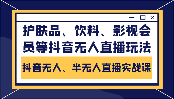 抖音无人、半无人直播实战课，护肤品、饮料、影视会员等抖音无人直播玩法-淘金日记