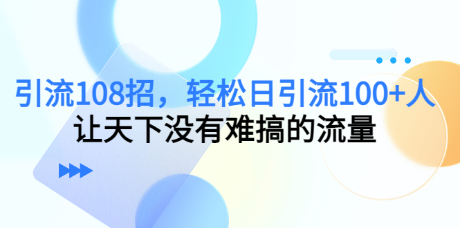 引流108招,轻松日引流100+人,让天下没有难搞的流量-淘金日记