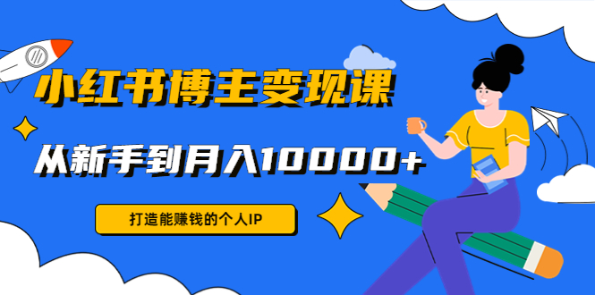 小红书博主变现课:打造能赚钱的个人IP,从新手到月入10000+(9节课)-淘金日记
