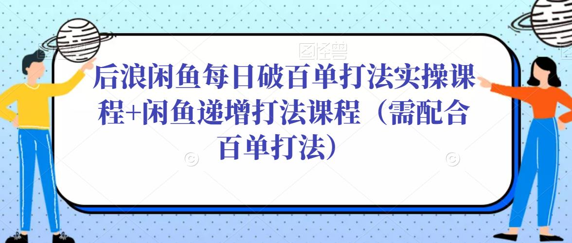 后浪闲鱼每日破百单打法实操课程+闲鱼递增打法课程（需配合百单打法）-淘金日记