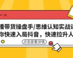 直播带货操盘手/思维认知实战课:带你快速入局抖音,快速拉升人气!-淘金日记